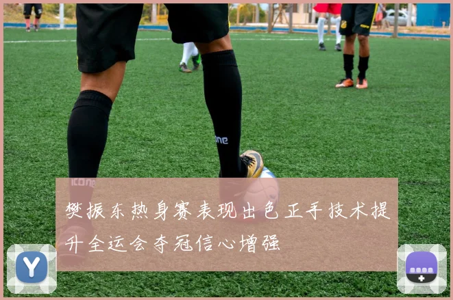樊振东热身赛表现出色正手技术提升全运会夺冠信心增强