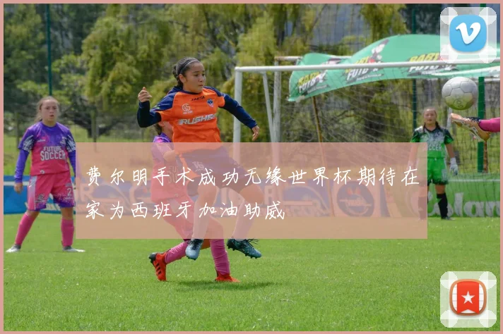 费尔明手术成功无缘世界杯期待在家为西班牙加油助威