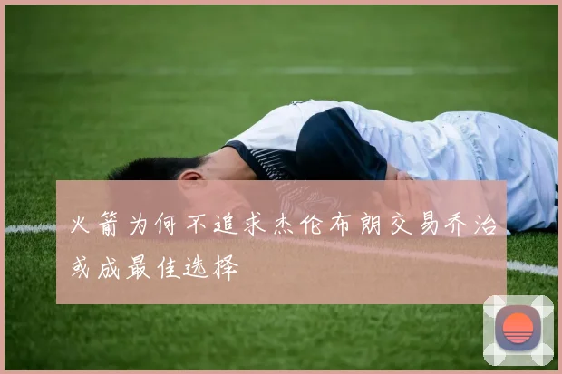 火箭为何不追求杰伦布朗交易乔治或成最佳选择