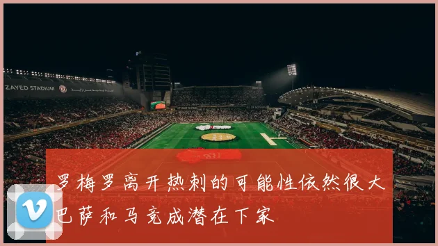 罗梅罗离开热刺的可能性依然很大巴萨和马竞成潜在下家