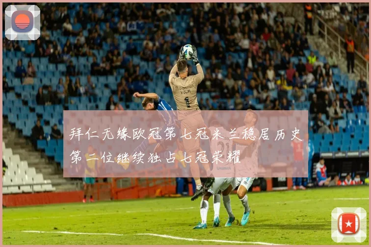 拜仁无缘欧冠第七冠米兰稳居历史第二位继续独占七冠荣耀
