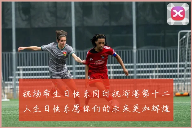 祝杨希生日快乐同时祝海港第十二人生日快乐愿你们的未来更加辉煌绚烂