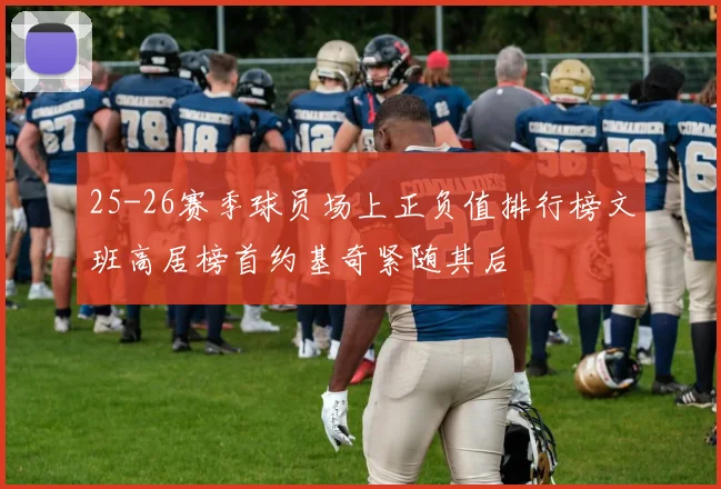 25-26赛季球员场上正负值排行榜文班高居榜首约基奇紧随其后