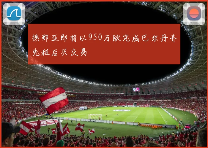 热那亚即将以950万欧完成巴尔丹齐先租后买交易