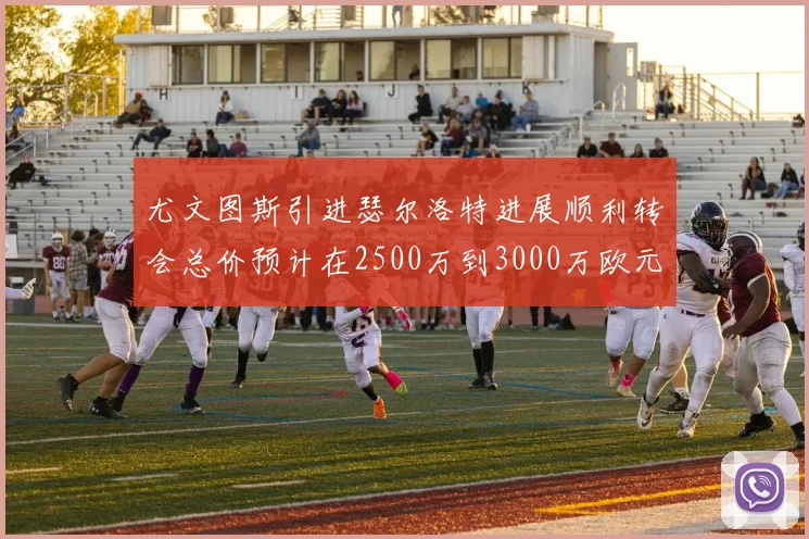 尤文图斯引进瑟尔洛特进展顺利转会总价预计在2500万到3000万欧元之间
