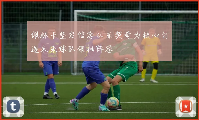 佩林卡坚定信念以东契奇为核心打造未来球队领袖阵容
