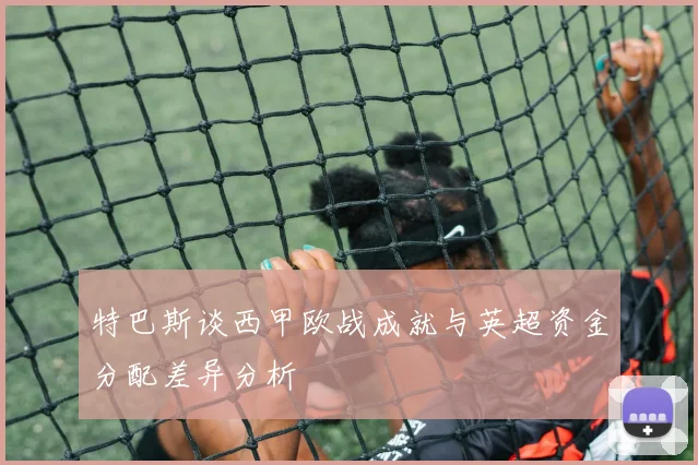 特巴斯谈西甲欧战成就与英超资金分配差异分析