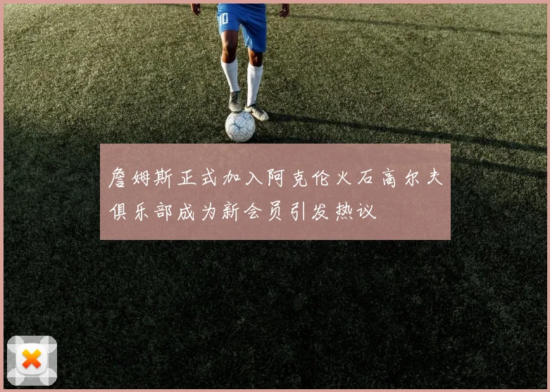 詹姆斯正式加入阿克伦火石高尔夫俱乐部成为新会员引发热议