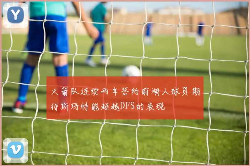 火箭队连续两年签约前湖人球员期待斯玛特能超越DFS的表现