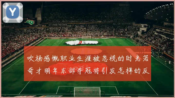 吹杨感慨职业生涯被忽视的时光若奇才明年东部夺冠将引发怎样的反响