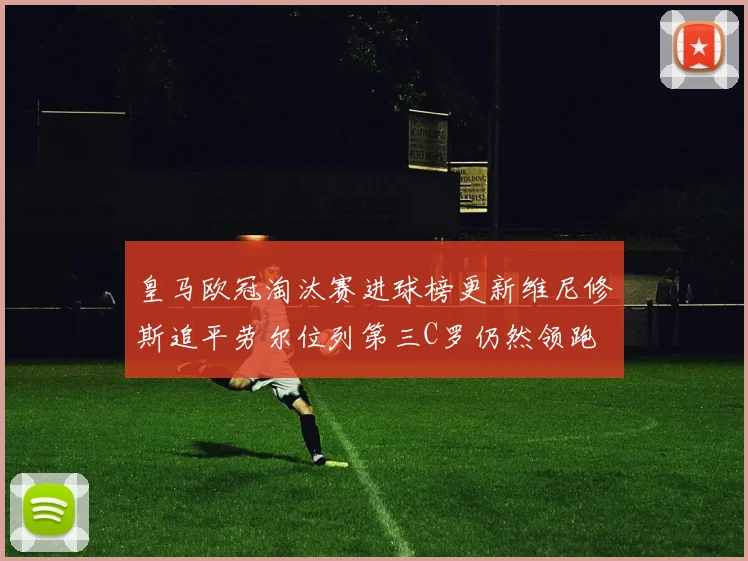 皇马欧冠淘汰赛进球榜更新维尼修斯追平劳尔位列第三C罗仍然领跑