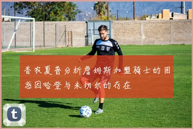 香农夏普分析詹姆斯加盟骑士的困惑因哈登与米切尔的存在