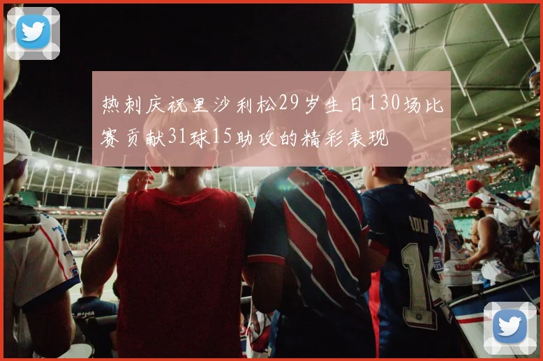 热刺庆祝里沙利松29岁生日130场比赛贡献31球15助攻的精彩表现