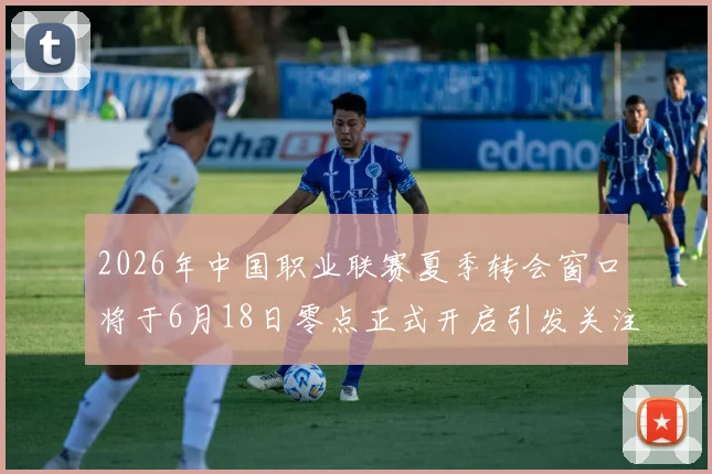 2026年中国职业联赛夏季转会窗口将于6月18日零点正式开启引发关注