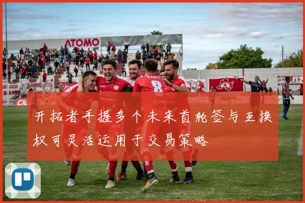 开拓者手握多个未来首轮签与互换权可灵活运用于交易策略