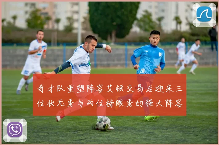 奇才队重塑阵容艾顿交易后迎来三位状元秀与两位榜眼秀的强大阵容