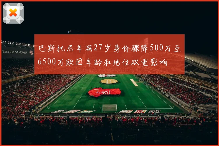 巴斯托尼年满27岁身价骤降500万至6500万欧因年龄和地位双重影响