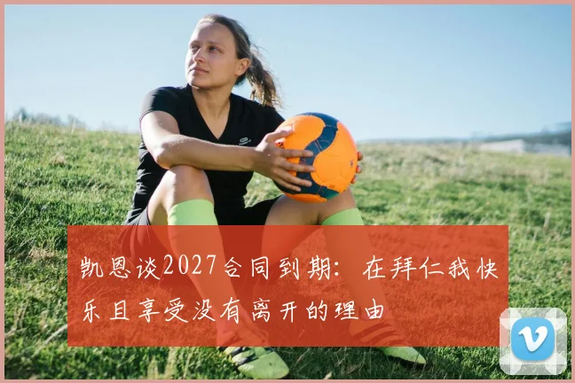 凯恩谈2027合同到期：在拜仁我快乐且享受没有离开的理由
