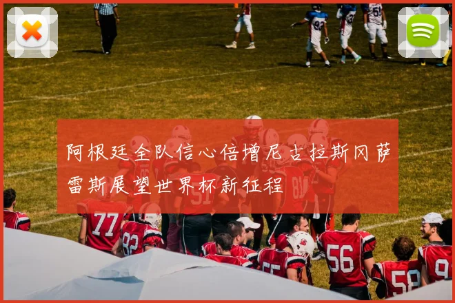 阿根廷全队信心倍增尼古拉斯冈萨雷斯展望世界杯新征程