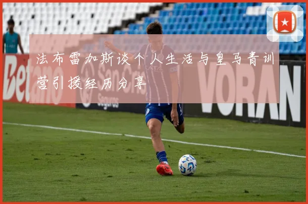 法布雷加斯谈个人生活与皇马青训营引援经历分享