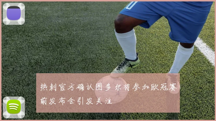 热刺官方确认图多尔将参加欧冠赛前发布会引发关注