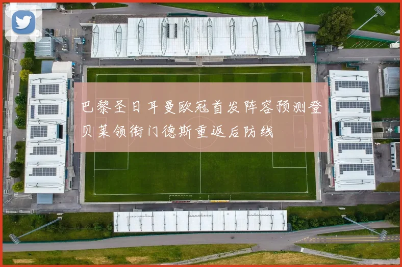 巴黎圣日耳曼欧冠首发阵容预测登贝莱领衔门德斯重返后防线