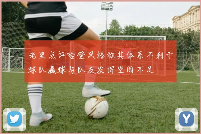 老里点评哈登风格称其体系不利于球队赢球与队友发挥空间不足