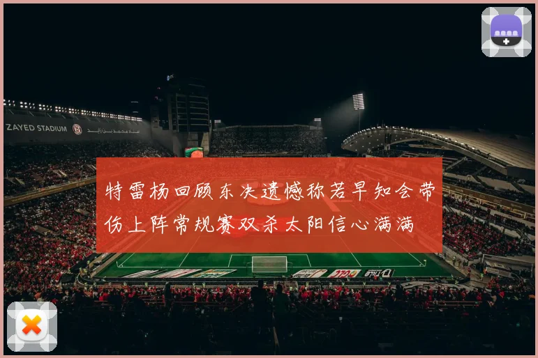 特雷杨回顾东决遗憾称若早知会带伤上阵常规赛双杀太阳信心满满