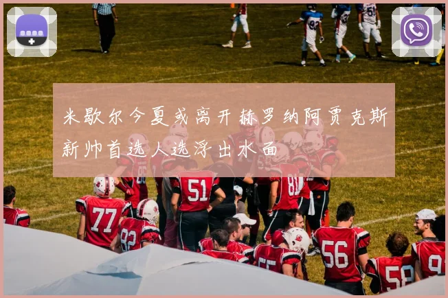 米歇尔今夏或离开赫罗纳阿贾克斯新帅首选人选浮出水面