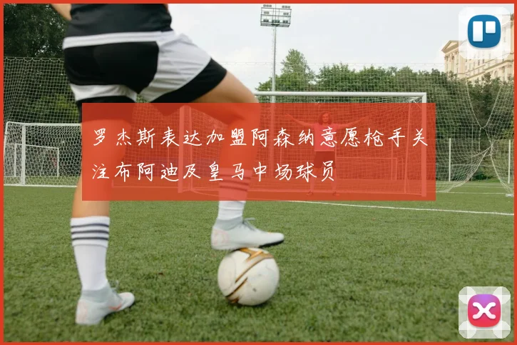 罗杰斯表达加盟阿森纳意愿枪手关注布阿迪及皇马中场球员