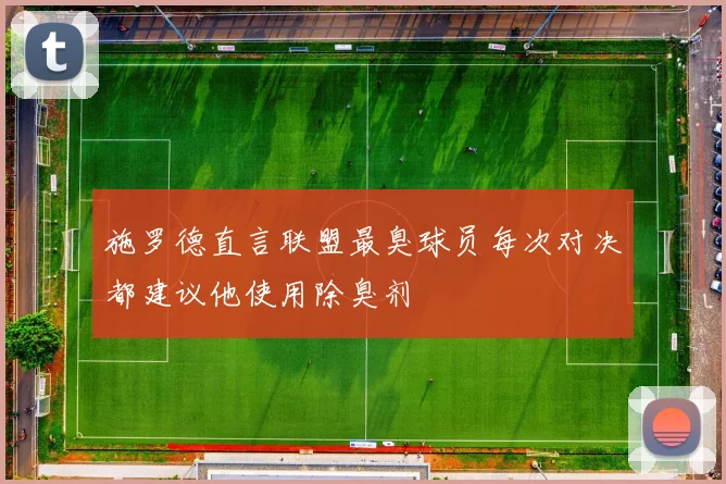 施罗德直言联盟最臭球员每次对决都建议他使用除臭剂