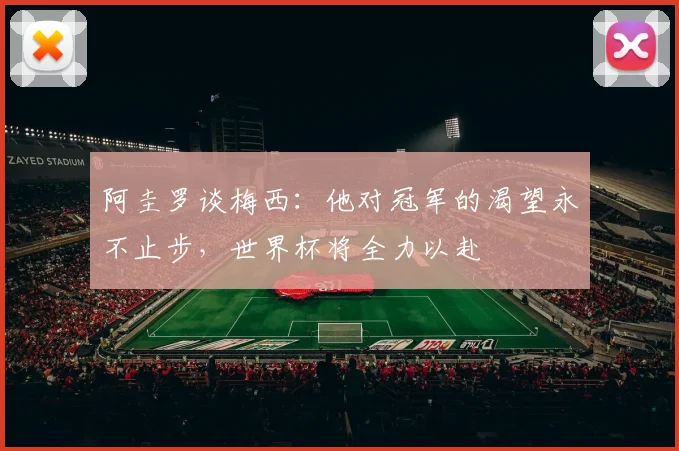 阿圭罗谈梅西：他对冠军的渴望永不止步，世界杯将全力以赴